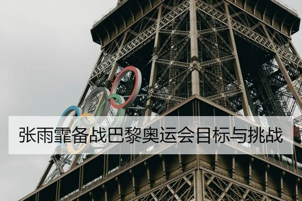 张雨霏备战巴黎奥运会目标与挑战